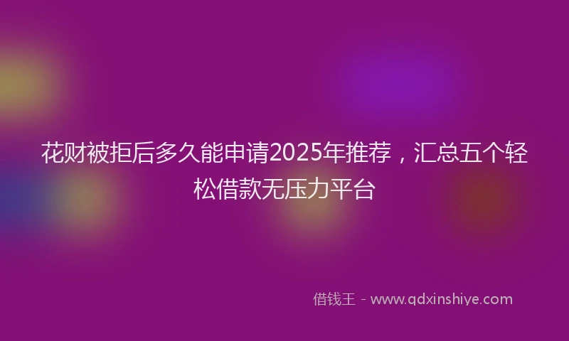 花财被拒后多久能申请2025年推荐，汇总五个轻松借款无压力平台