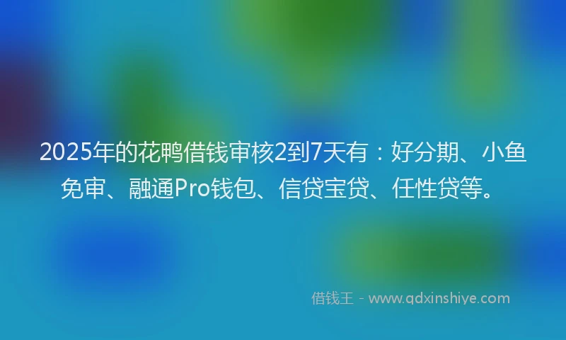 2025年的花鸭借钱审核2到7天有：好分期、小鱼免审、融通Pro钱包、信贷宝贷、任性贷等。