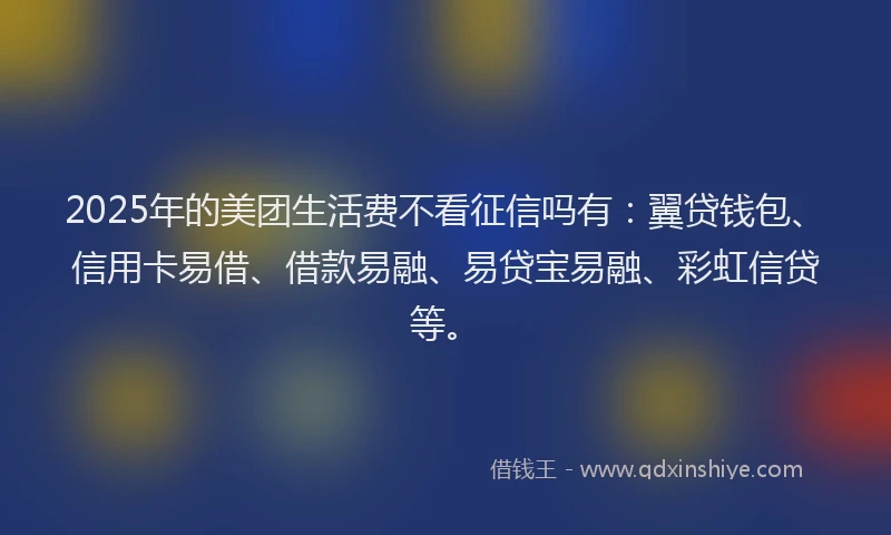 2025年的美团生活费不看征信吗有：翼贷钱包、信用卡易借、借款易融、易贷宝易融、彩虹信贷等。