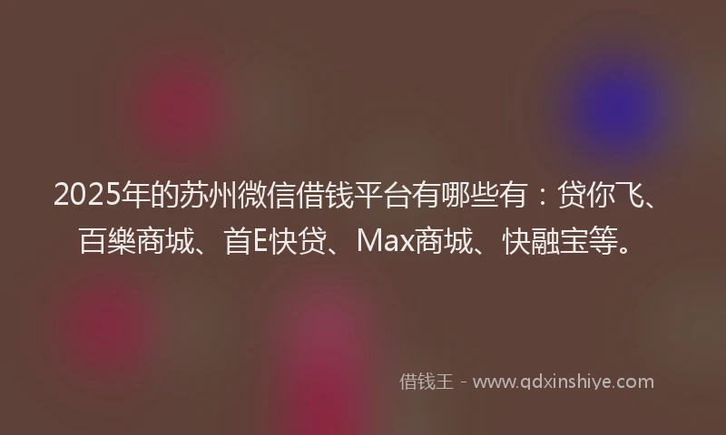 2025年的苏州微信借钱平台有哪些有：贷你飞、百樂商城、首E快贷、Max商城、快融宝等。