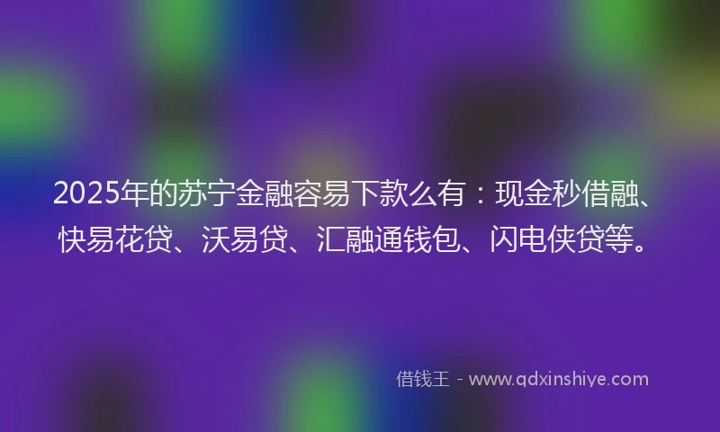 2025年的苏宁金融容易下款么有：现金秒借融、快易花贷、沃易贷、汇融通钱包、闪电侠贷等。