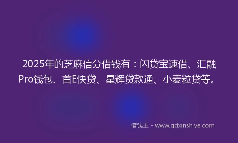 2025年的芝麻信分借钱有：闪贷宝速借、汇融Pro钱包、首E快贷、星辉贷款通、小麦粒贷等。