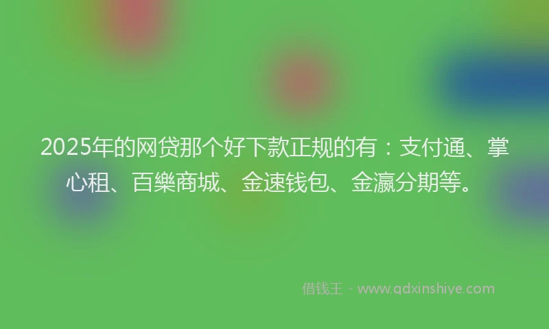 2025年的网贷那个好下款正规的有：支付通、掌心租、百樂商城、金速钱包、金瀛分期等。