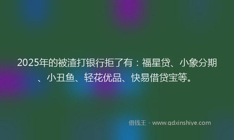 2025年的被渣打银行拒了有：福星贷、小象分期、小丑鱼、轻花优品、快易借贷宝等。
