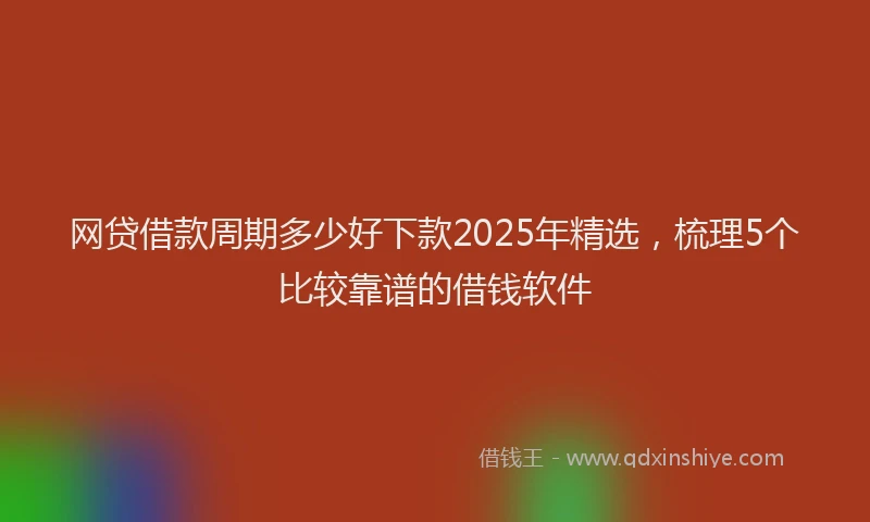 网贷借款周期多少好下款2025年精选，梳理5个比较靠谱的借钱软件