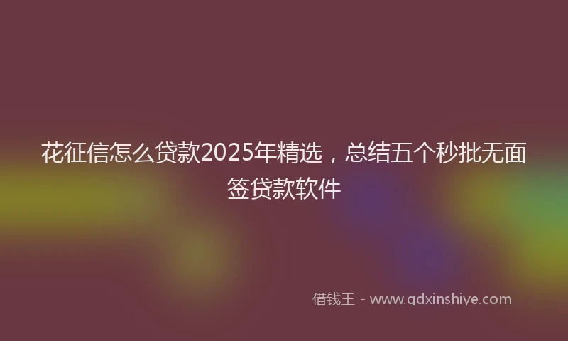 花征信怎么贷款2025年精选，总结五个秒批无面签贷款软件