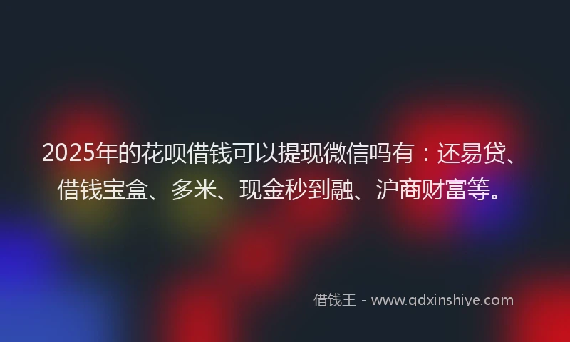 2025年的花呗借钱可以提现微信吗有：还易贷、借钱宝盒、多米、现金秒到融、沪商财富等。
