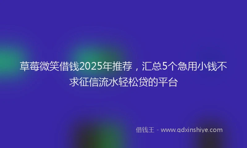草莓微笑借钱2025年推荐，汇总5个急用小钱不求征信流水轻松贷的平台