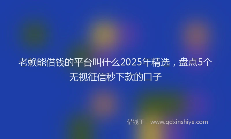 老赖能借钱的平台叫什么2025年精选，盘点5个无视征信秒下款的口子
