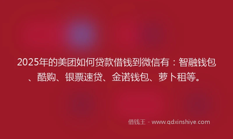 2025年的美团如何贷款借钱到微信有：智融钱包、酷购、银票速贷、金诺钱包、萝卜租等。