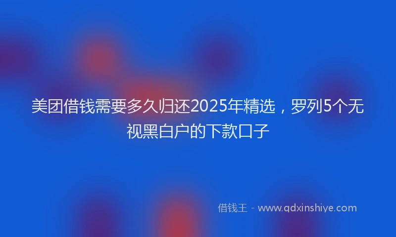 美团借钱需要多久归还2025年精选，罗列5个无视黑白户的下款口子