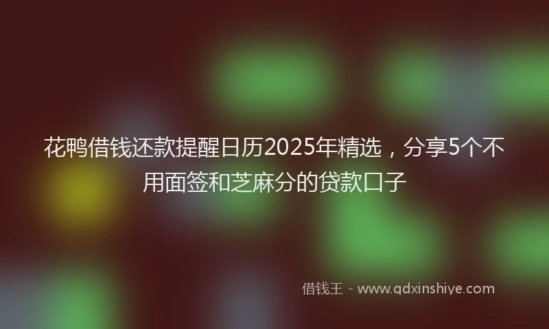 花鸭借钱还款提醒日历2025年精选，分享5个不用面签和芝麻分的贷款口子