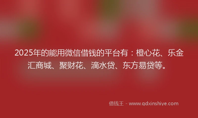 2025年的能用微信借钱的平台有：橙心花、乐金汇商城、聚财花、滴水贷、东方易贷等。