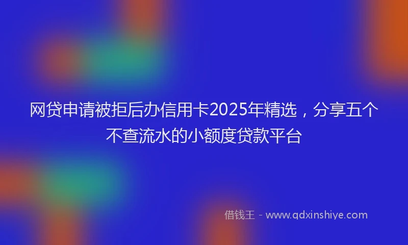 网贷申请被拒后办信用卡2025年精选，分享五个不查流水的小额度贷款平台