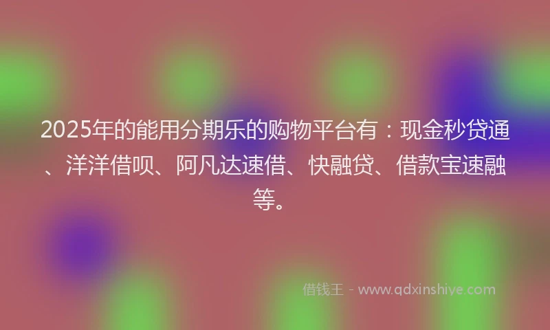 2025年的能用分期乐的购物平台有：现金秒贷通、洋洋借呗、阿凡达速借、快融贷、借款宝速融等。