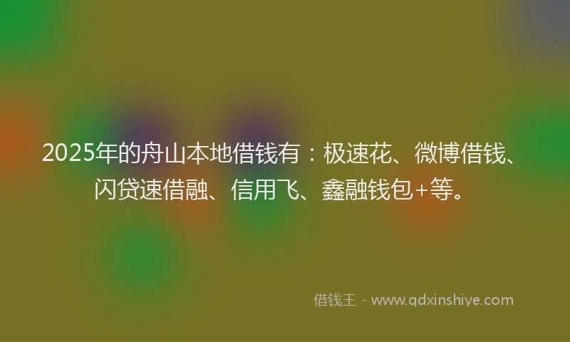 2025年的舟山本地借钱有：极速花、微博借钱、闪贷速借融、信用飞、鑫融钱包+等。