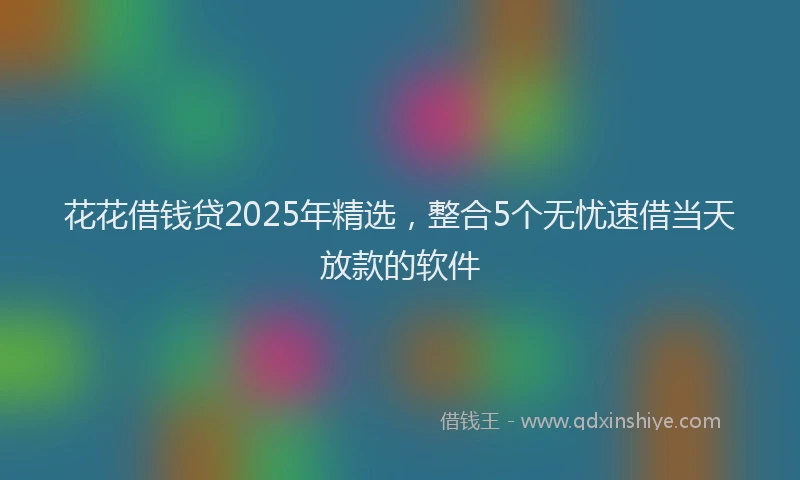 花花借钱贷2025年精选，整合5个无忧速借当天放款的软件