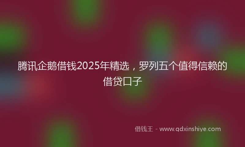 腾讯企鹅借钱2025年精选，罗列五个值得信赖的借贷口子