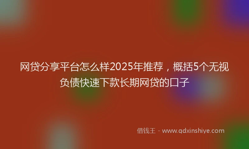 网贷分享平台怎么样2025年推荐，概括5个无视负债快速下款长期网贷的口子