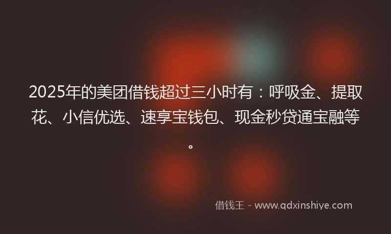 2025年的美团借钱超过三小时有：呼吸金、提取花、小信优选、速享宝钱包、现金秒贷通宝融等。
