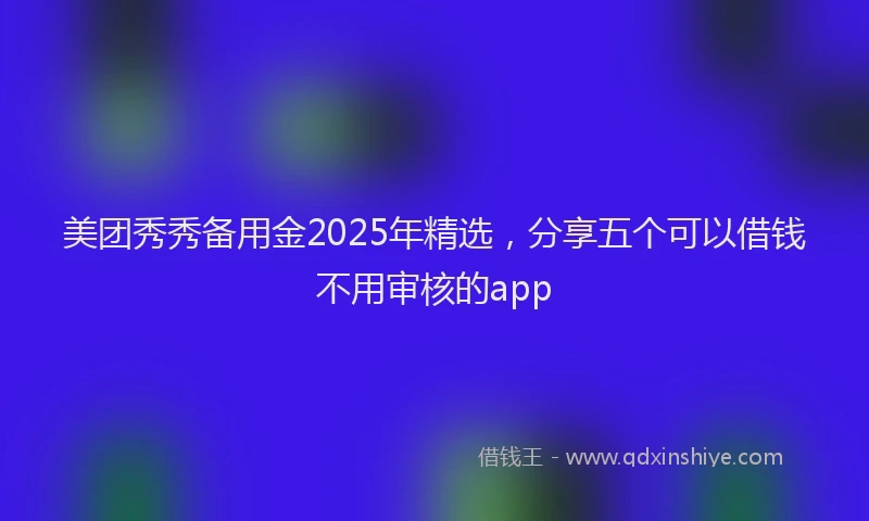 美团秀秀备用金2025年精选，分享五个可以借钱不用审核的app