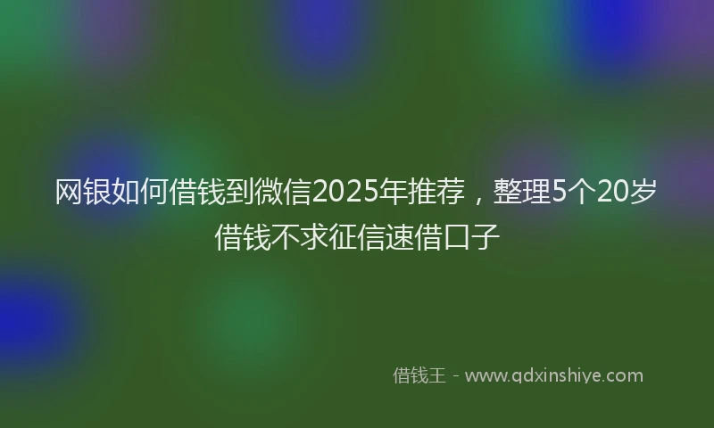网银如何借钱到微信2025年推荐，整理5个20岁借钱不求征信速借口子
