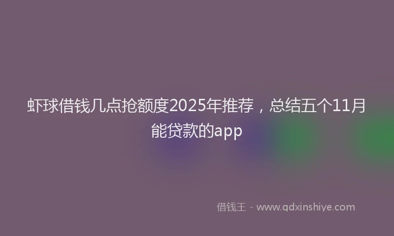 虾球借钱几点抢额度2025年推荐，总结五个11月能贷款的app