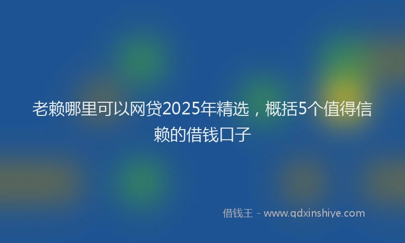老赖哪里可以网贷2025年精选，概括5个值得信赖的借钱口子