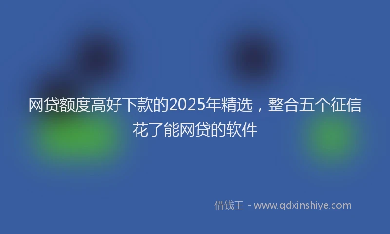 网贷额度高好下款的2025年精选，整合五个征信花了能网贷的软件