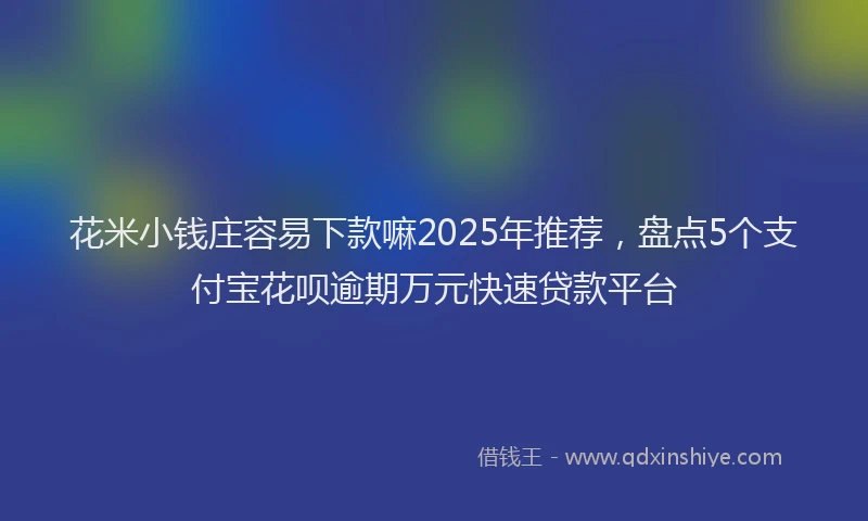 花米小钱庄容易下款嘛2025年推荐，盘点5个支付宝花呗逾期万元快速贷款平台