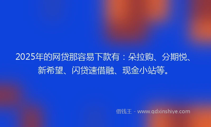 2025年的网贷那容易下款有：朵拉购、分期悦、新希望、闪贷速借融、现金小站等。