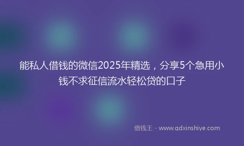 能私人借钱的微信2025年精选，分享5个急用小钱不求征信流水轻松贷的口子
