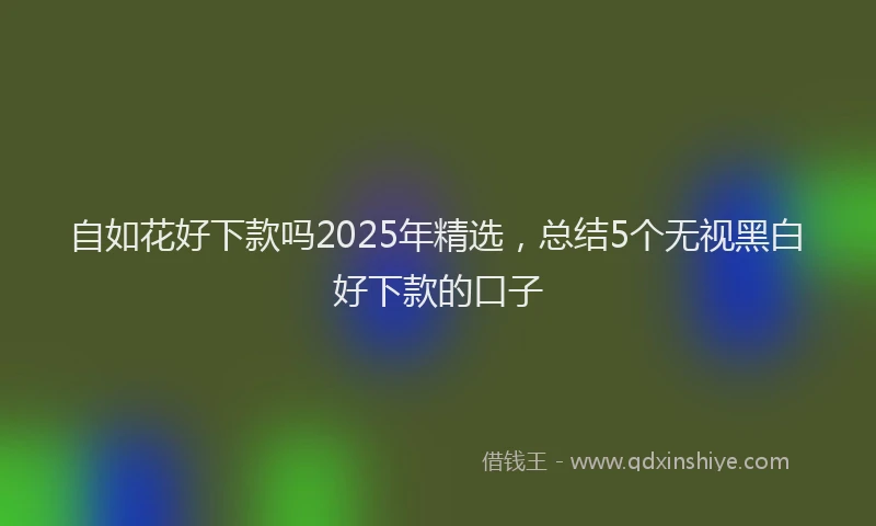 自如花好下款吗2025年精选，总结5个无视黑白好下款的口子