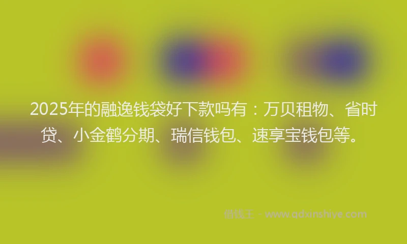 2025年的融逸钱袋好下款吗有：万贝租物、省时贷、小金鹤分期、瑞信钱包、速享宝钱包等。