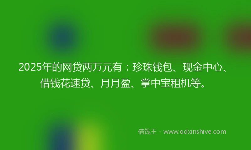 2025年的网贷两万元有：珍珠钱包、现金中心、借钱花速贷、月月盈、掌中宝租机等。