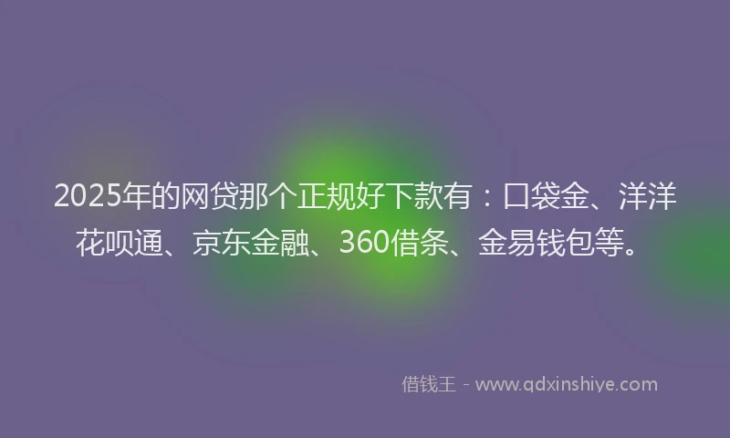 2025年的网贷那个正规好下款有：口袋金、洋洋花呗通、京东金融、360借条、金易钱包等。