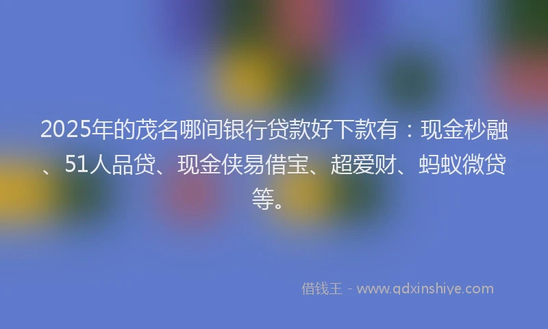 2025年的茂名哪间银行贷款好下款有：现金秒融、51人品贷、现金侠易借宝、超爱财、蚂蚁微贷等。