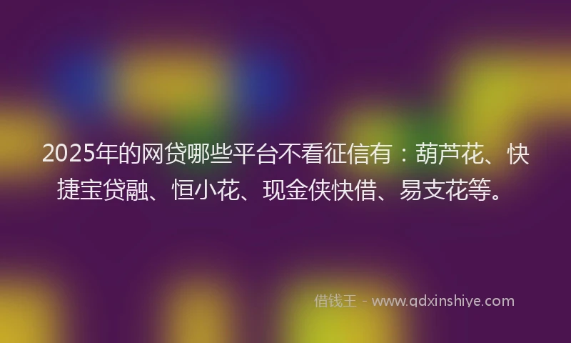 2025年的网贷哪些平台不看征信有：葫芦花、快捷宝贷融、恒小花、现金侠快借、易支花等。