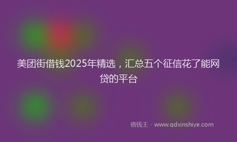 美团街借钱2025年精选，汇总五个征信花了能网贷的平台