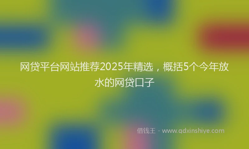网贷平台网站推荐2025年精选，概括5个今年放水的网贷口子