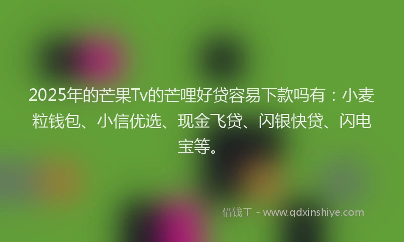 2025年的芒果Tv的芒哩好贷容易下款吗有：小麦粒钱包、小信优选、现金飞贷、闪银快贷、闪电宝等。