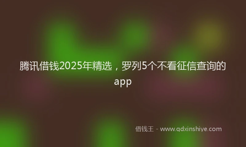 腾讯借钱2025年精选，罗列5个不看征信查询的app