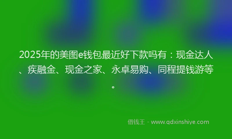 2025年的美图e钱包最近好下款吗有：现金达人、疾融金、现金之家、永卓易购、同程提钱游等。