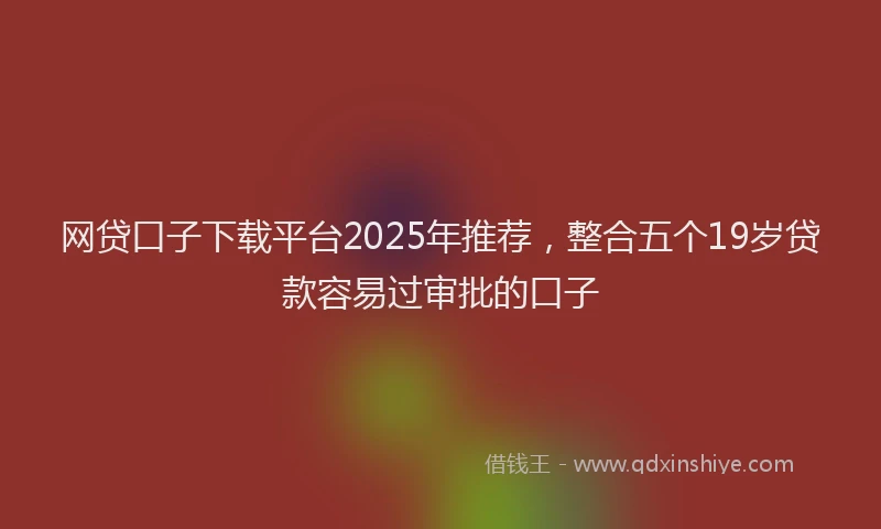 网贷口子下载平台2025年推荐，整合五个19岁贷款容易过审批的口子