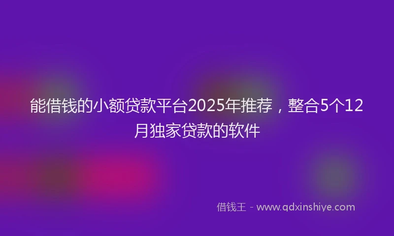 能借钱的小额贷款平台2025年推荐，整合5个12月独家贷款的软件