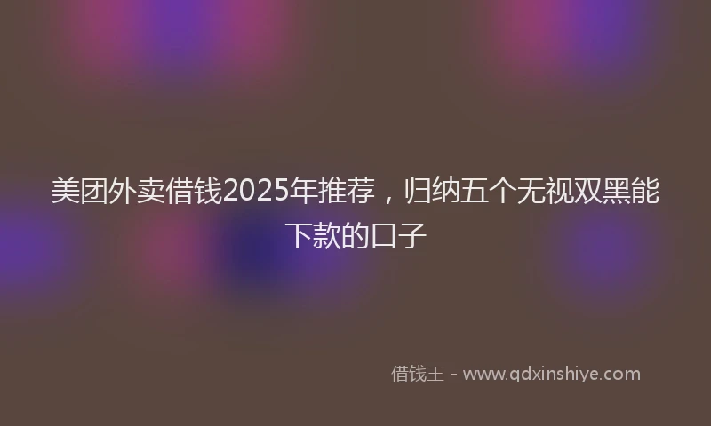 美团外卖借钱2025年推荐，归纳五个无视双黑能下款的口子