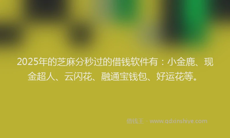 2025年的芝麻分秒过的借钱软件有：小金鹿、现金超人、云闪花、融通宝钱包、好运花等。