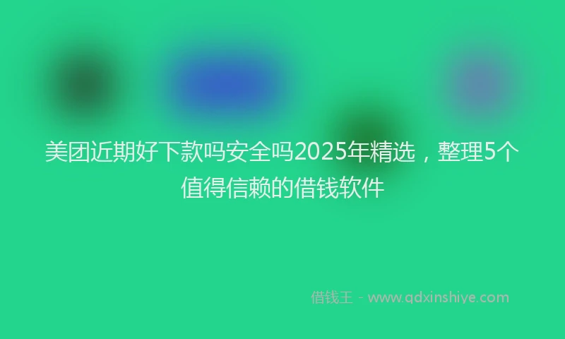 美团近期好下款吗安全吗2025年精选，整理5个值得信赖的借钱软件