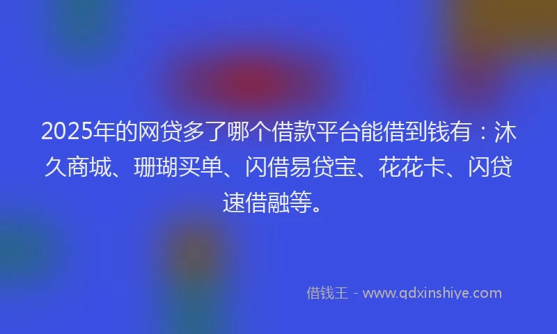 2025年的网贷多了哪个借款平台能借到钱有：沐久商城、珊瑚买单、闪借易贷宝、花花卡、闪贷速借融等。
