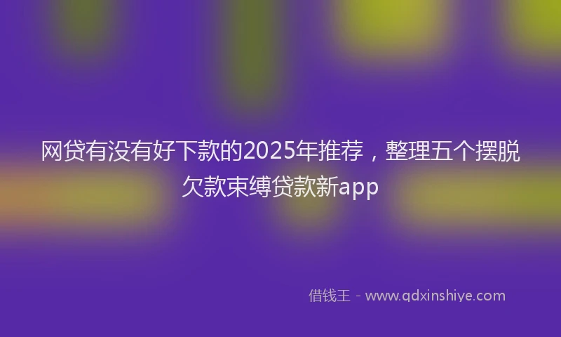 网贷有没有好下款的2025年推荐，整理五个摆脱欠款束缚贷款新app